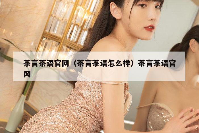 茶言茶语官网（茶言茶语怎么样）茶言茶语官网